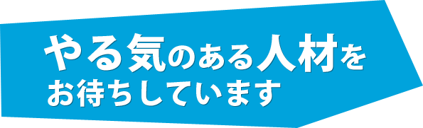 やる気のある人材をお待ちしています